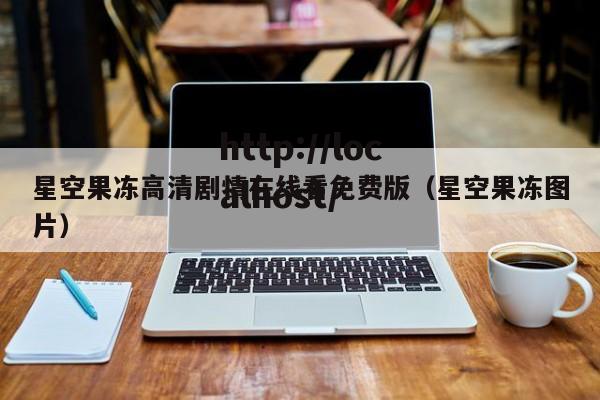 星空果冻高清剧情在线看免费版（星空果冻图片）